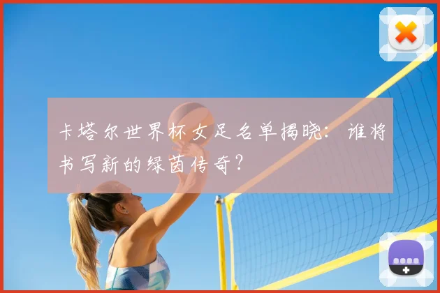 卡塔尔世界杯女足名单揭晓：谁将书写新的绿茵传奇？