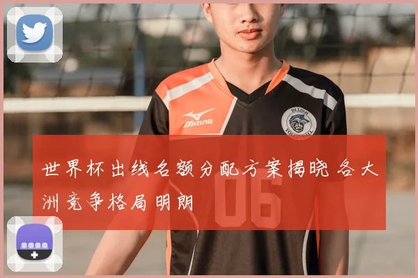 世界杯出线名额分配方案揭晓 各大洲竞争格局明朗