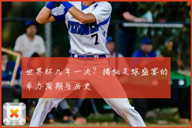 世界杯几年一次？揭秘足球盛宴的举办周期与历史