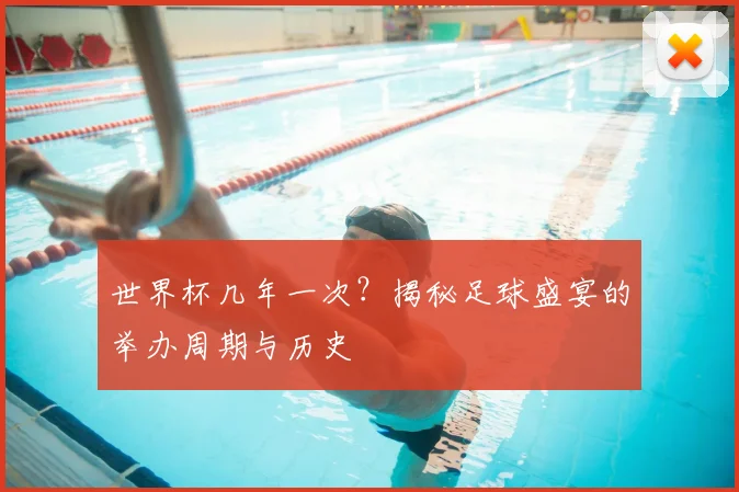 世界杯几年一次？揭秘足球盛宴的举办周期与历史
