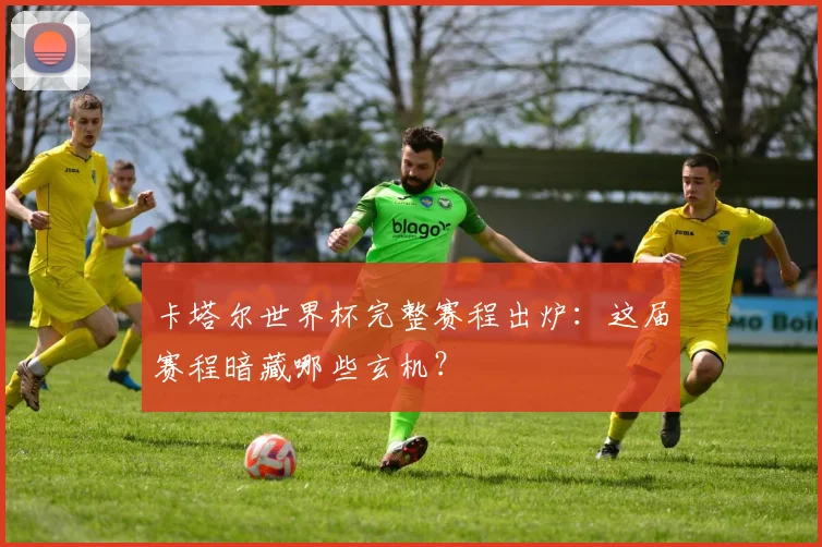 卡塔尔世界杯完整赛程出炉：这届赛程暗藏哪些玄机？