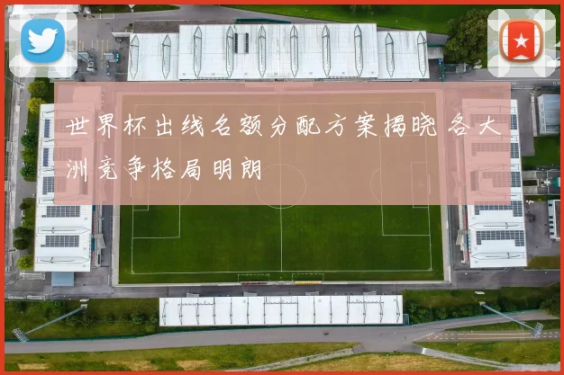 世界杯出线名额分配方案揭晓 各大洲竞争格局明朗