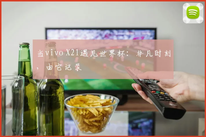 当vivo X21遇见世界杯:非凡时刻,由它记录